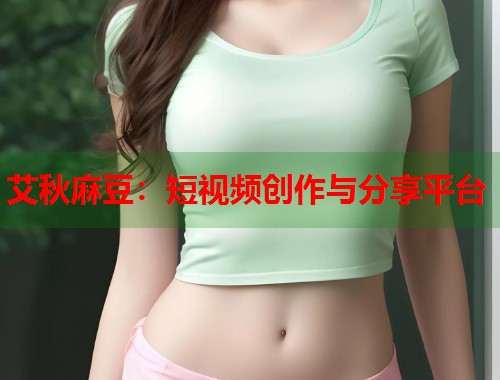 艾秋麻豆：短視頻創(chuàng)作與分享平臺  第1張