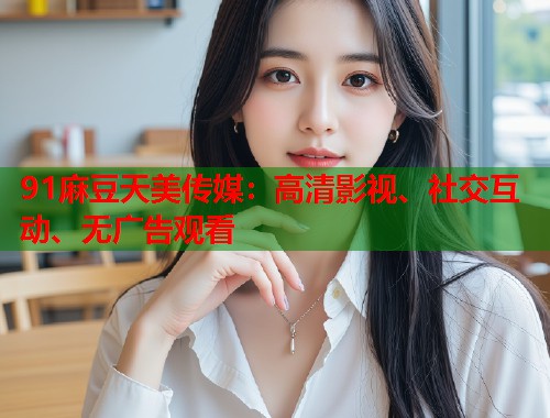 91麻豆天美傳媒：高清影視、社交互動(dòng)、無(wú)廣告觀看  第1張