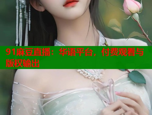 91麻豆直播：華語平臺(tái)，付費(fèi)觀看與版權(quán)輸出  第1張