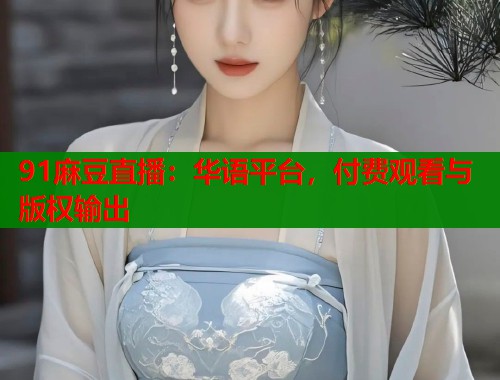 91麻豆直播：華語平臺(tái)，付費(fèi)觀看與版權(quán)輸出  第2張