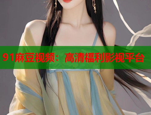 91麻豆視頻：高清福利影視平臺(tái)  第1張