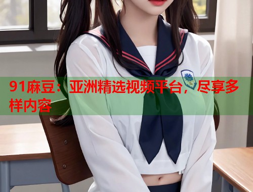 91麻豆：亞洲精選視頻平臺(tái)，盡享多樣內(nèi)容  第1張