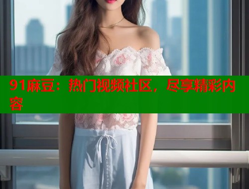 91麻豆：熱門視頻社區(qū)，盡享精彩內(nèi)容  第1張