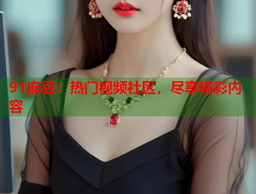 91麻豆：熱門視頻社區(qū)，盡享精彩內(nèi)容  第2張