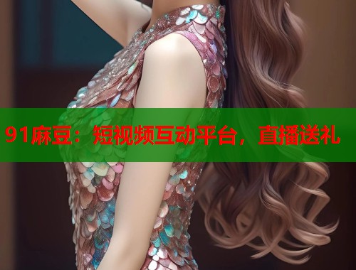 91麻豆：短視頻互動(dòng)平臺(tái)，直播送禮  第1張