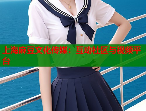上海麻豆文化傳媒：互動(dòng)社區(qū)與視頻平臺(tái)  第1張