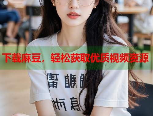下載麻豆，輕松獲取優(yōu)質(zhì)視頻資源  第1張
