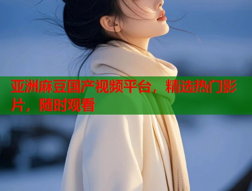 亞洲麻豆國產視頻平臺，精選熱門影片，隨時觀看  第1張