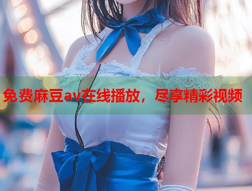 免費麻豆av在線播放，盡享精彩視頻  第1張