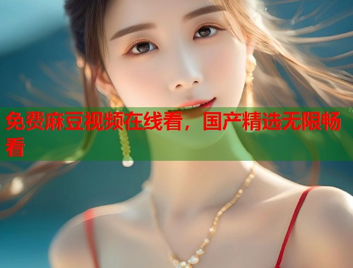 免費(fèi)麻豆視頻在線看，國產(chǎn)精選無限暢看  第1張