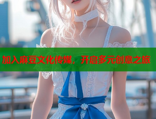 加入麻豆文化傳媒，開啟多元?jiǎng)?chuàng)意之旅  第1張