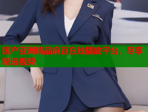 國產(chǎn)亞洲精品麻豆在線播放平臺，盡享精選視頻  第1張