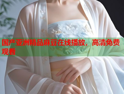 國(guó)產(chǎn)亞洲精品麻豆在線播放，高清免費(fèi)觀看  第1張