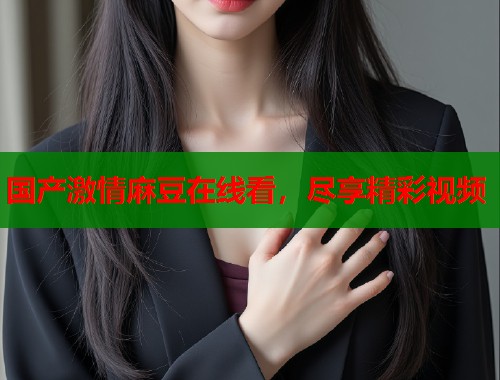 國產(chǎn)激情麻豆在線看，盡享精彩視頻  第1張