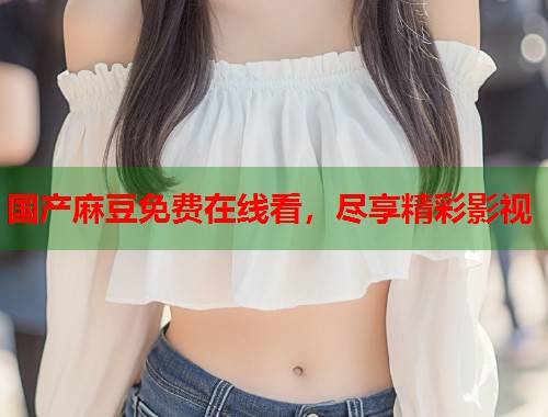 國(guó)產(chǎn)麻豆免費(fèi)在線看，盡享精彩影視  第2張