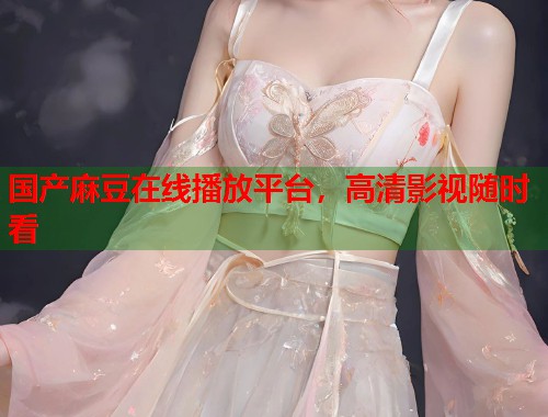 國產(chǎn)麻豆在線播放平臺，高清影視隨時(shí)看  第1張
