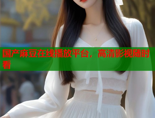 國產(chǎn)麻豆在線播放平臺，高清影視隨時(shí)看  第2張