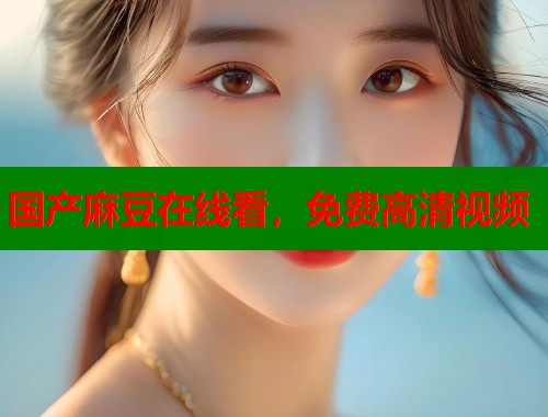 國產(chǎn)麻豆在線看，免費高清視頻  第1張