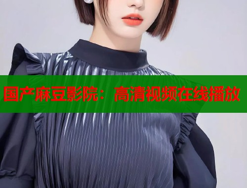 國產(chǎn)麻豆影院：高清視頻在線播放  第1張