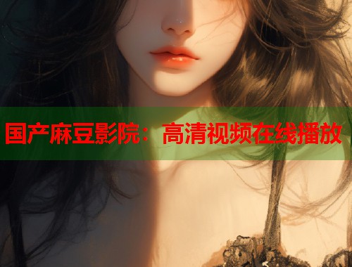 國產(chǎn)麻豆影院：高清視頻在線播放  第2張
