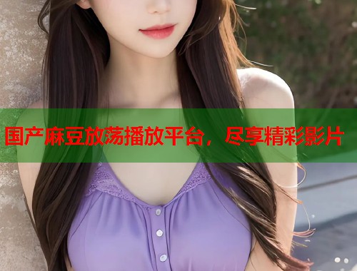 國(guó)產(chǎn)麻豆放蕩播放平臺(tái)，盡享精彩影片  第1張