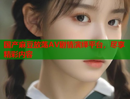 國產(chǎn)麻豆放蕩AV劇情演繹平臺(tái)，盡享精彩內(nèi)容  第1張