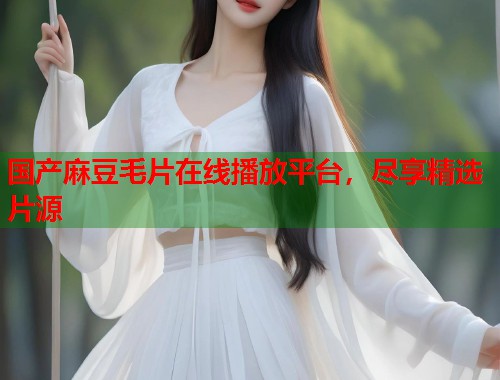 國產(chǎn)麻豆毛片在線播放平臺，盡享精選片源  第2張