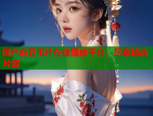 國產(chǎn)麻豆毛片在線播放平臺，盡享精選片源  第1張