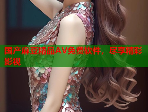 國產(chǎn)麻豆精品AV免費(fèi)軟件，盡享精彩影視  第1張