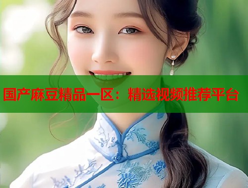 國產麻豆精品一區(qū)：精選視頻推薦平臺  第2張