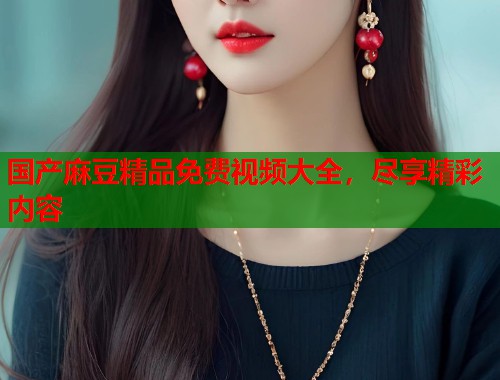 國產(chǎn)麻豆精品免費(fèi)視頻大全，盡享精彩內(nèi)容  第1張