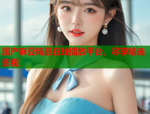 國產(chǎn)麻豆精品在線播放平臺，盡享精選影視  第1張