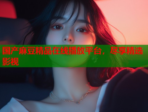 國產(chǎn)麻豆精品在線播放平臺，盡享精選影視  第2張