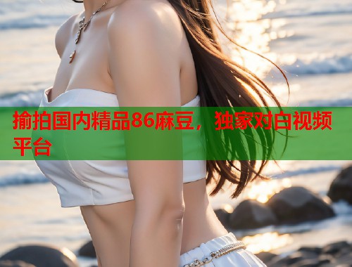 揄拍國內(nèi)精品86麻豆，獨家對白視頻平臺  第1張