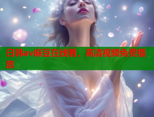 日韓av麻豆在線(xiàn)看，高清視頻免費(fèi)播放  第1張