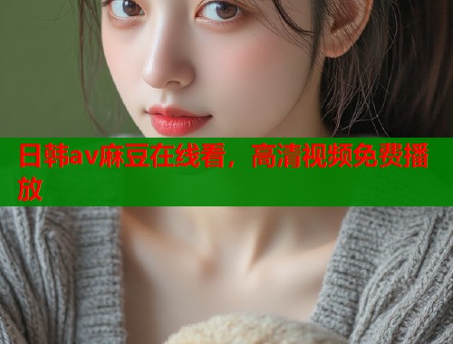 日韓av麻豆在線(xiàn)看，高清視頻免費(fèi)播放  第2張