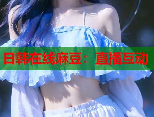 日韓在線麻豆：直播互動(dòng)  第2張