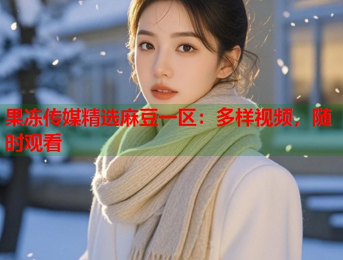 果凍傳媒精選麻豆一區(qū)：多樣視頻，隨時觀看  第1張