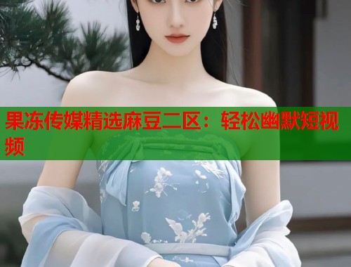 果凍傳媒精選麻豆二區(qū)：輕松幽默短視頻  第1張