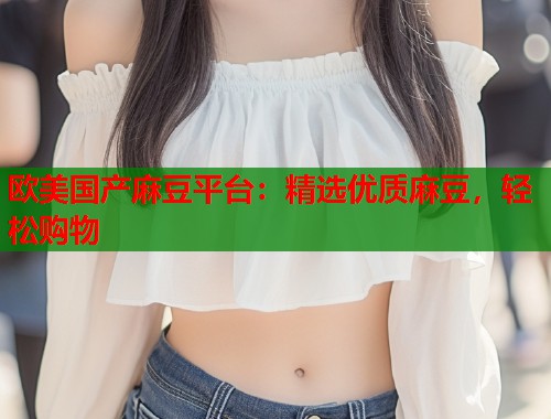 歐美國(guó)產(chǎn)麻豆平臺(tái)：精選優(yōu)質(zhì)麻豆，輕松購(gòu)物  第1張