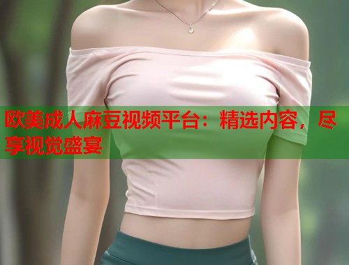 歐美成人麻豆視頻平臺：精選內(nèi)容，盡享視覺盛宴  第1張