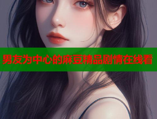 男友為中心的麻豆精品劇情在線看  第1張