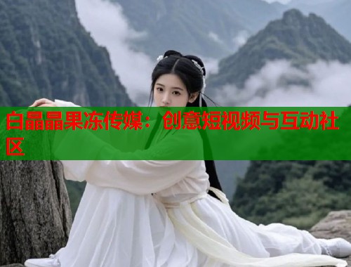 白晶晶果凍傳媒：創(chuàng)意短視頻與互動社區(qū)  第1張