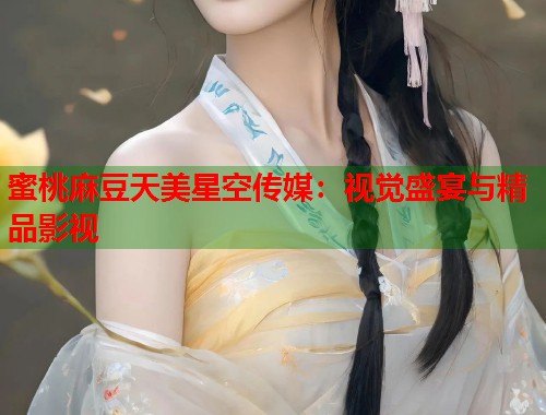 蜜桃麻豆天美星空傳媒：視覺盛宴與精品影視  第2張