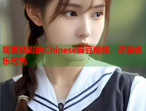 觀看精彩的Chinese麻豆視頻，盡享娛樂時(shí)光  第1張