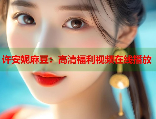 許安妮麻豆：高清福利視頻在線播放  第1張
