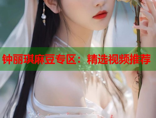 鐘麗琪麻豆專區(qū)：精選視頻推薦  第1張