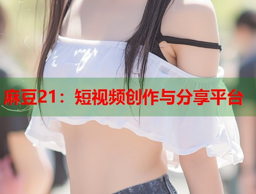 麻豆21：短視頻創(chuàng)作與分享平臺(tái)  第1張