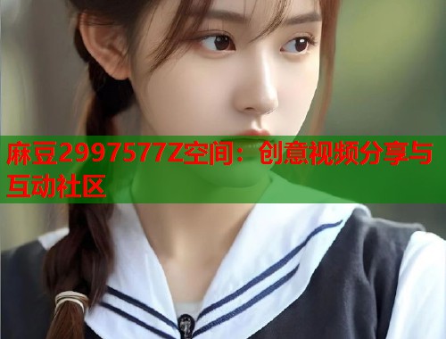 麻豆2997577Z空間：創(chuàng)意視頻分享與互動(dòng)社區(qū)  第1張
