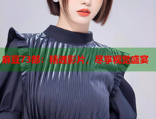 麻豆73部：精選影片，盡享視覺(jué)盛宴  第1張